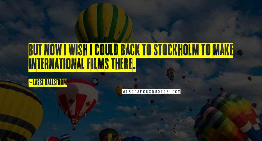 Lasse Hallstrom Quotes: But now I wish I could back to Stockholm to make international films there.