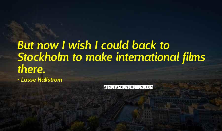 Lasse Hallstrom Quotes: But now I wish I could back to Stockholm to make international films there.