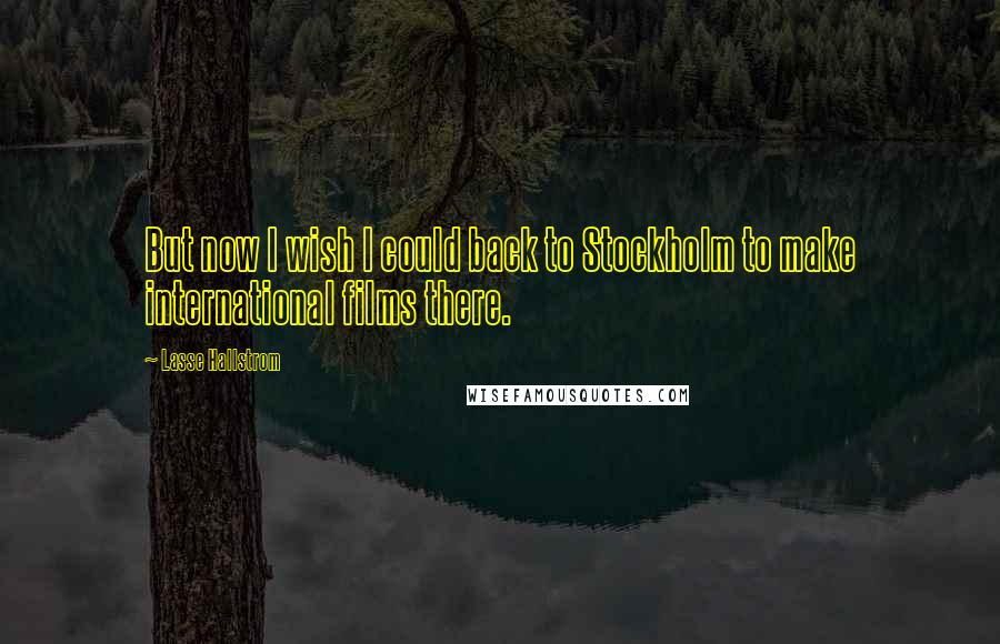 Lasse Hallstrom Quotes: But now I wish I could back to Stockholm to make international films there.
