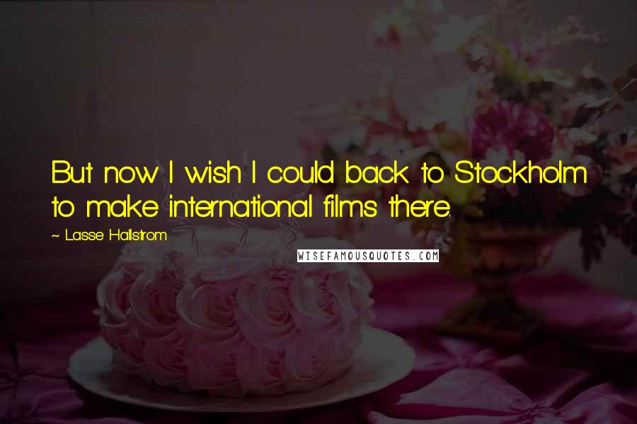 Lasse Hallstrom Quotes: But now I wish I could back to Stockholm to make international films there.