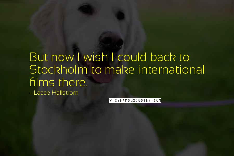 Lasse Hallstrom Quotes: But now I wish I could back to Stockholm to make international films there.