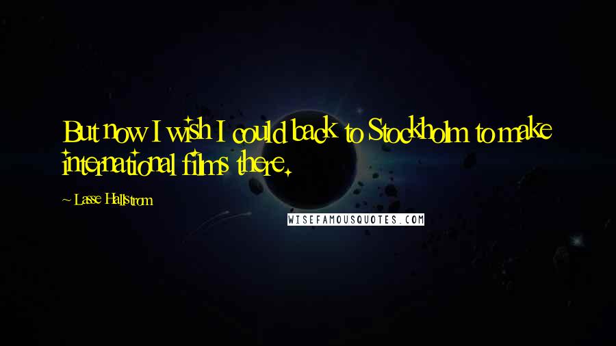 Lasse Hallstrom Quotes: But now I wish I could back to Stockholm to make international films there.