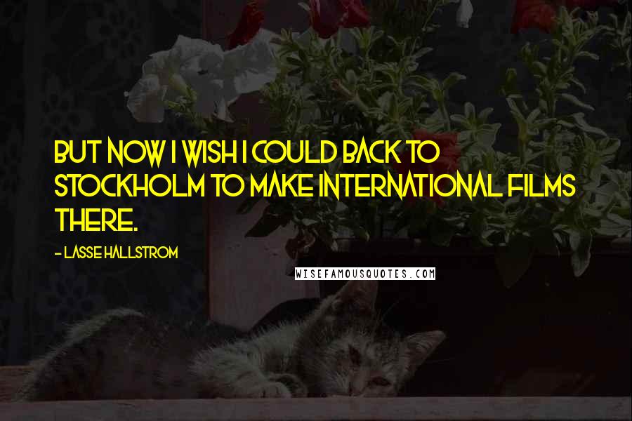 Lasse Hallstrom Quotes: But now I wish I could back to Stockholm to make international films there.