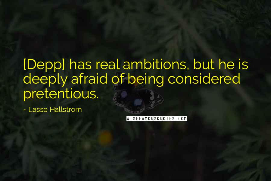 Lasse Hallstrom Quotes: [Depp] has real ambitions, but he is deeply afraid of being considered pretentious.
