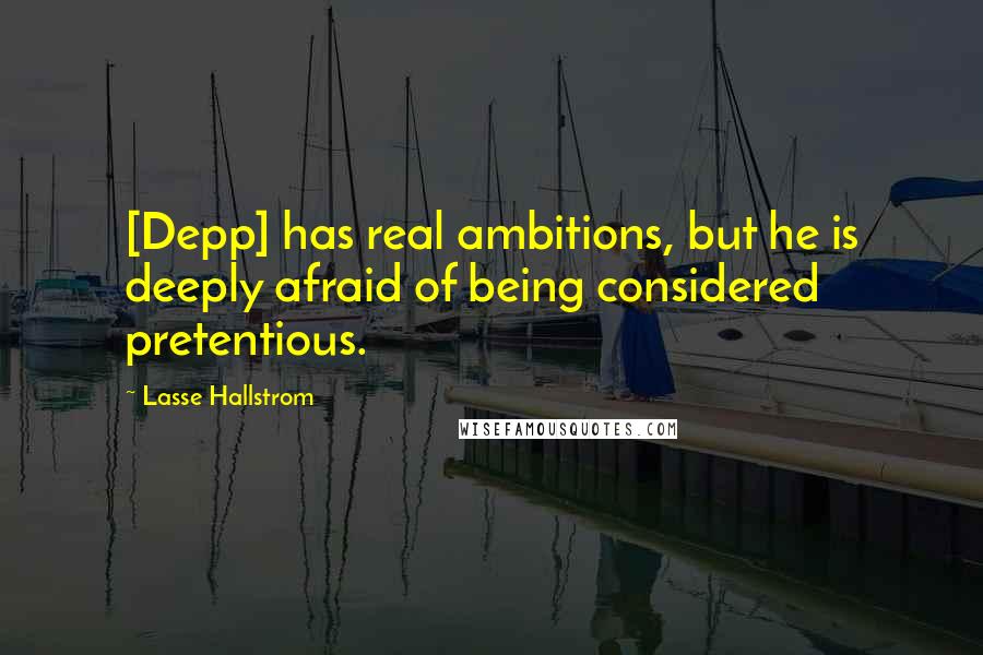 Lasse Hallstrom Quotes: [Depp] has real ambitions, but he is deeply afraid of being considered pretentious.