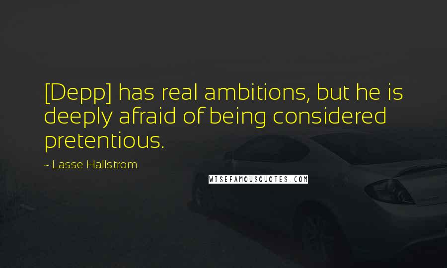 Lasse Hallstrom Quotes: [Depp] has real ambitions, but he is deeply afraid of being considered pretentious.