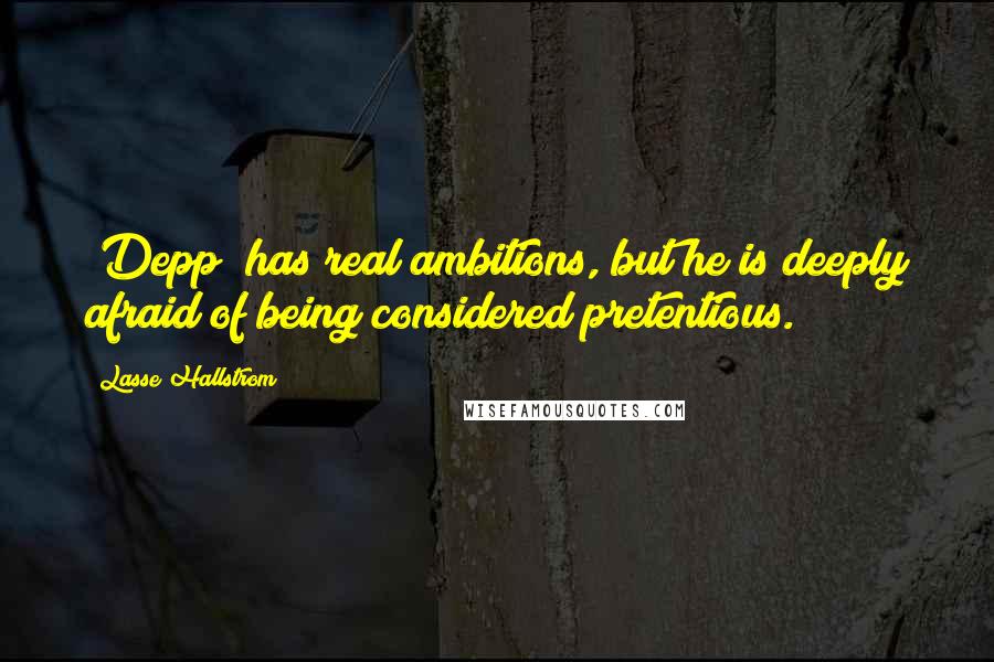 Lasse Hallstrom Quotes: [Depp] has real ambitions, but he is deeply afraid of being considered pretentious.