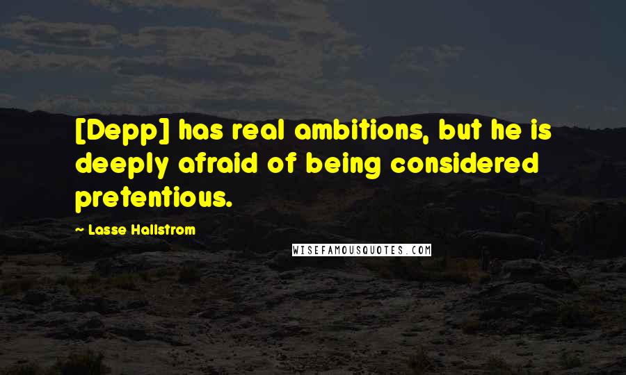 Lasse Hallstrom Quotes: [Depp] has real ambitions, but he is deeply afraid of being considered pretentious.