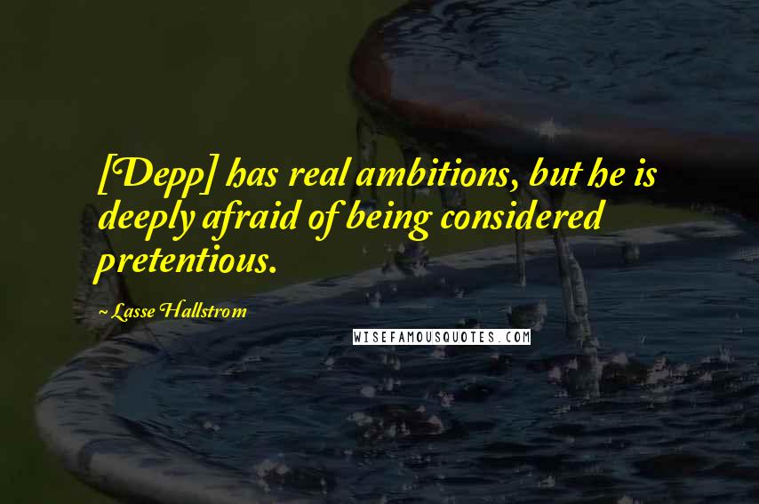 Lasse Hallstrom Quotes: [Depp] has real ambitions, but he is deeply afraid of being considered pretentious.