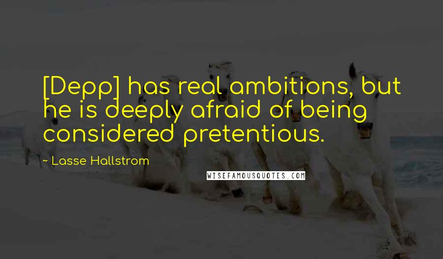 Lasse Hallstrom Quotes: [Depp] has real ambitions, but he is deeply afraid of being considered pretentious.