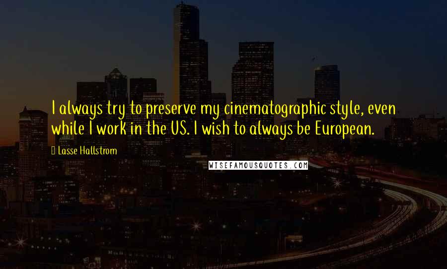 Lasse Hallstrom Quotes: I always try to preserve my cinematographic style, even while I work in the US. I wish to always be European.