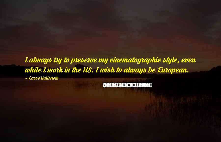 Lasse Hallstrom Quotes: I always try to preserve my cinematographic style, even while I work in the US. I wish to always be European.