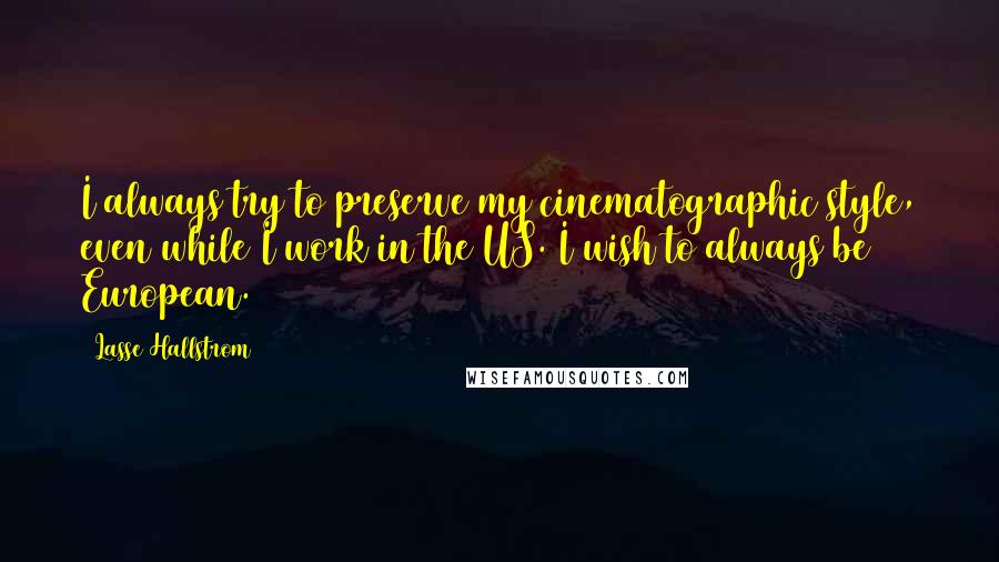 Lasse Hallstrom Quotes: I always try to preserve my cinematographic style, even while I work in the US. I wish to always be European.