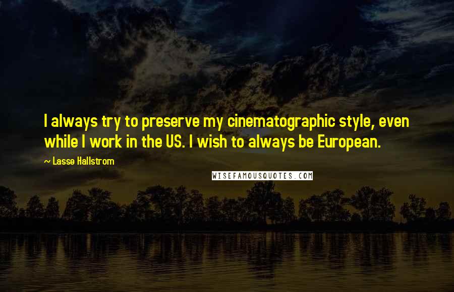 Lasse Hallstrom Quotes: I always try to preserve my cinematographic style, even while I work in the US. I wish to always be European.