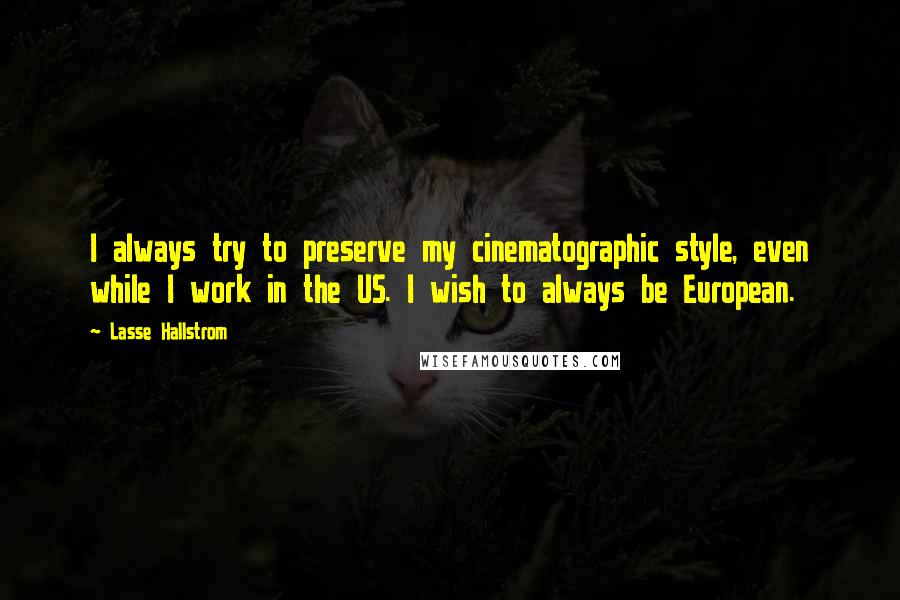 Lasse Hallstrom Quotes: I always try to preserve my cinematographic style, even while I work in the US. I wish to always be European.