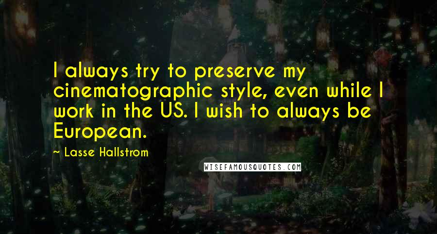 Lasse Hallstrom Quotes: I always try to preserve my cinematographic style, even while I work in the US. I wish to always be European.