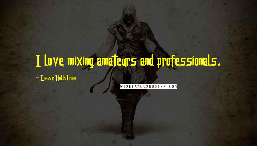 Lasse Hallstrom Quotes: I love mixing amateurs and professionals.