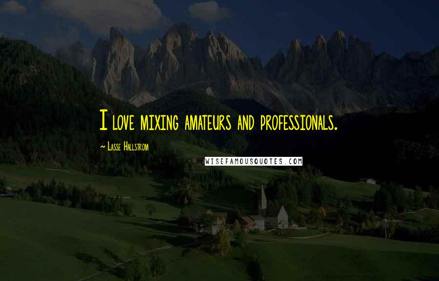 Lasse Hallstrom Quotes: I love mixing amateurs and professionals.