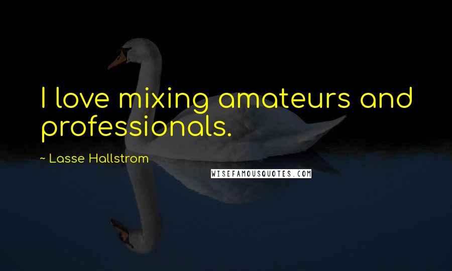 Lasse Hallstrom Quotes: I love mixing amateurs and professionals.