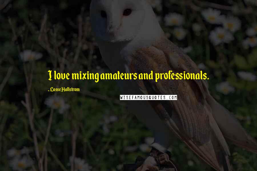 Lasse Hallstrom Quotes: I love mixing amateurs and professionals.
