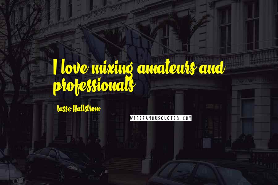 Lasse Hallstrom Quotes: I love mixing amateurs and professionals.