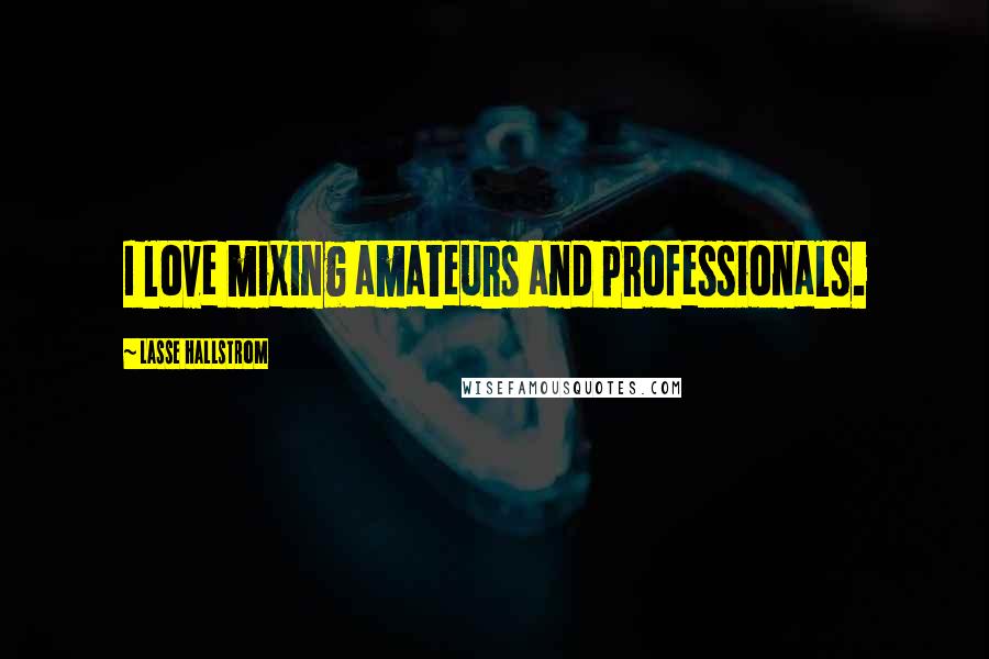 Lasse Hallstrom Quotes: I love mixing amateurs and professionals.