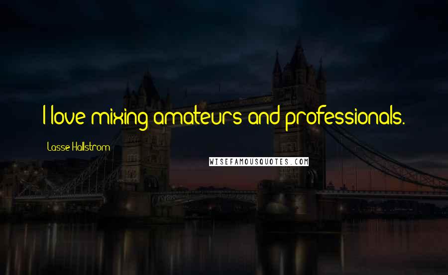 Lasse Hallstrom Quotes: I love mixing amateurs and professionals.