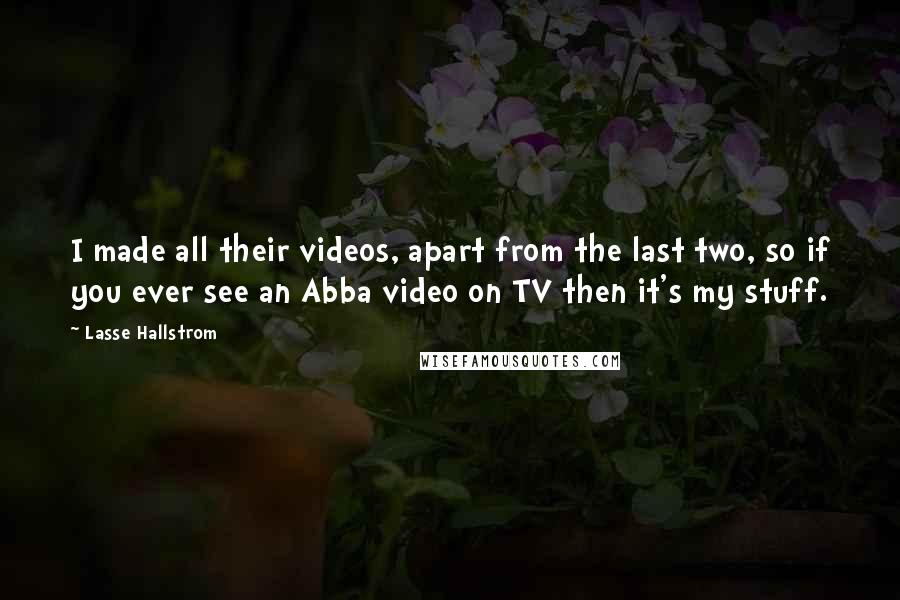 Lasse Hallstrom Quotes: I made all their videos, apart from the last two, so if you ever see an Abba video on TV then it's my stuff.