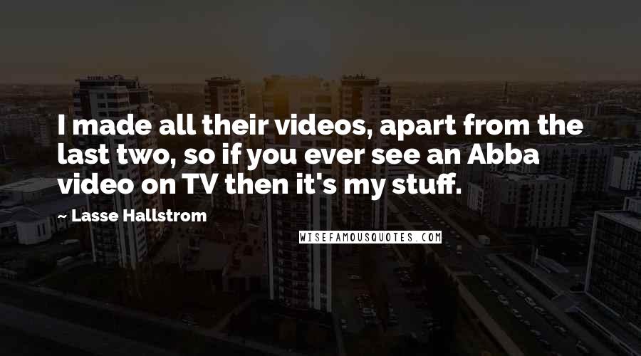 Lasse Hallstrom Quotes: I made all their videos, apart from the last two, so if you ever see an Abba video on TV then it's my stuff.