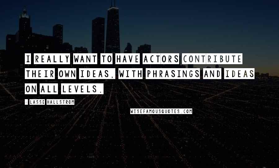 Lasse Hallstrom Quotes: I really want to have actors contribute their own ideas, with phrasings and ideas on all levels.