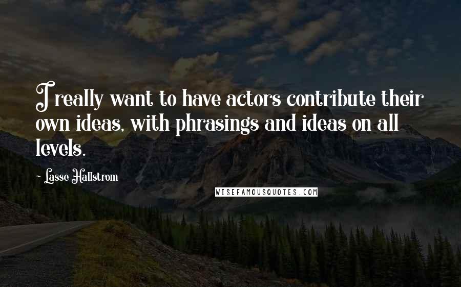 Lasse Hallstrom Quotes: I really want to have actors contribute their own ideas, with phrasings and ideas on all levels.