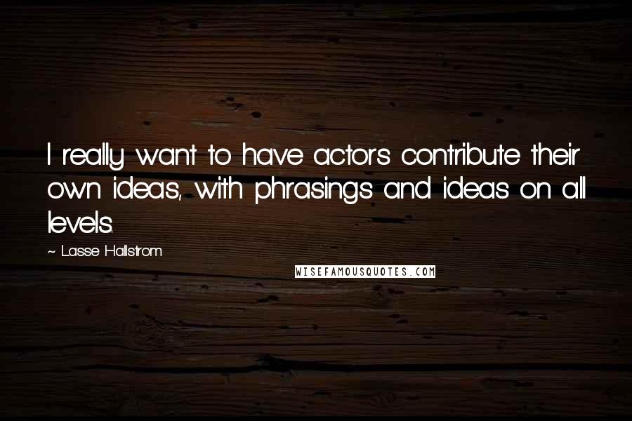 Lasse Hallstrom Quotes: I really want to have actors contribute their own ideas, with phrasings and ideas on all levels.