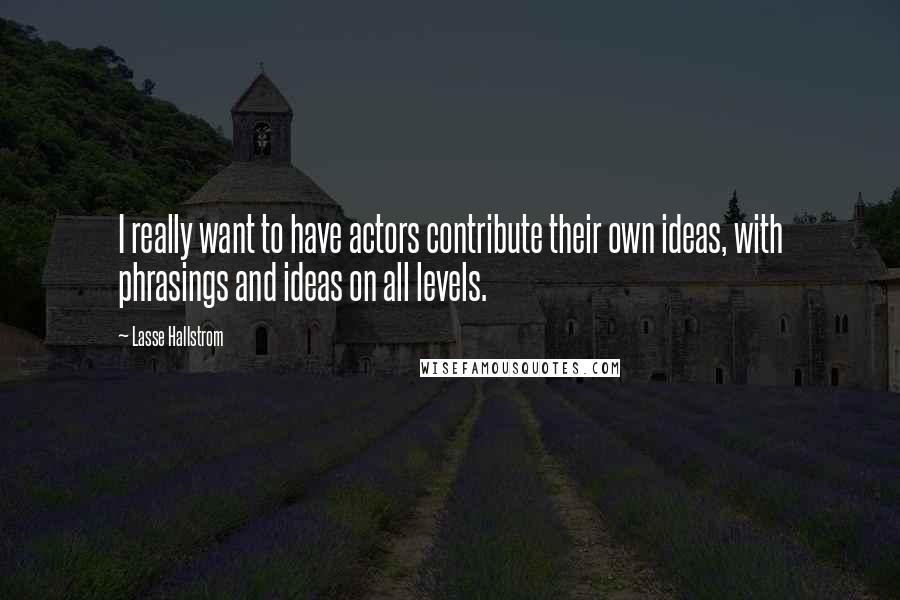Lasse Hallstrom Quotes: I really want to have actors contribute their own ideas, with phrasings and ideas on all levels.