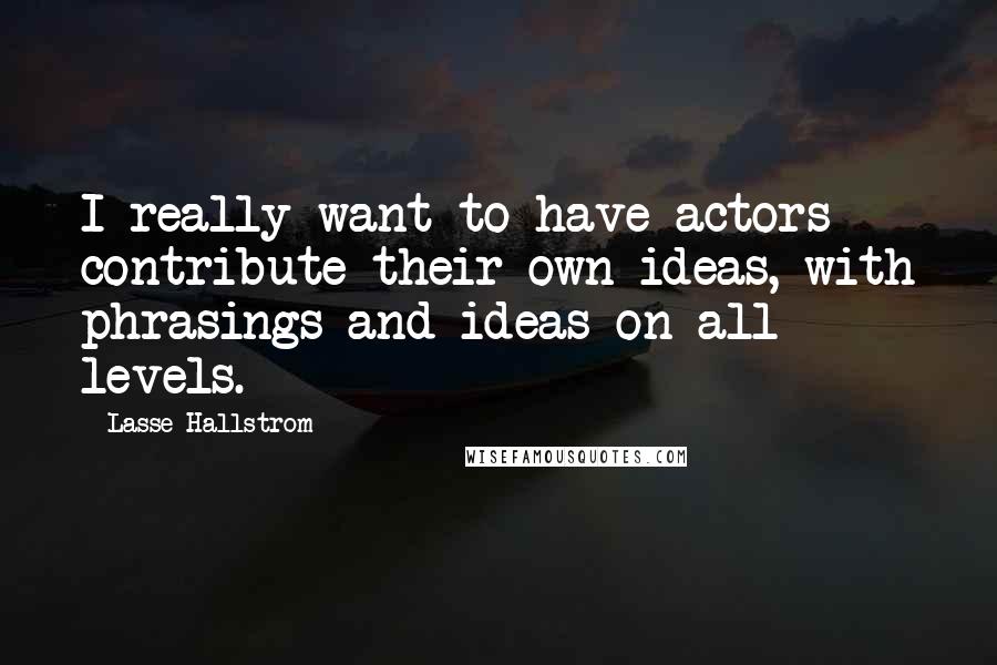 Lasse Hallstrom Quotes: I really want to have actors contribute their own ideas, with phrasings and ideas on all levels.