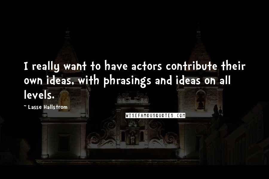 Lasse Hallstrom Quotes: I really want to have actors contribute their own ideas, with phrasings and ideas on all levels.