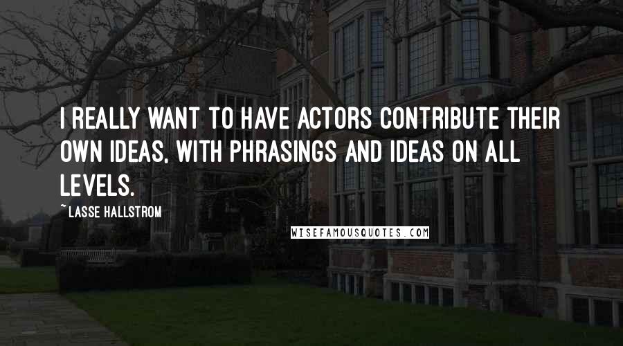 Lasse Hallstrom Quotes: I really want to have actors contribute their own ideas, with phrasings and ideas on all levels.