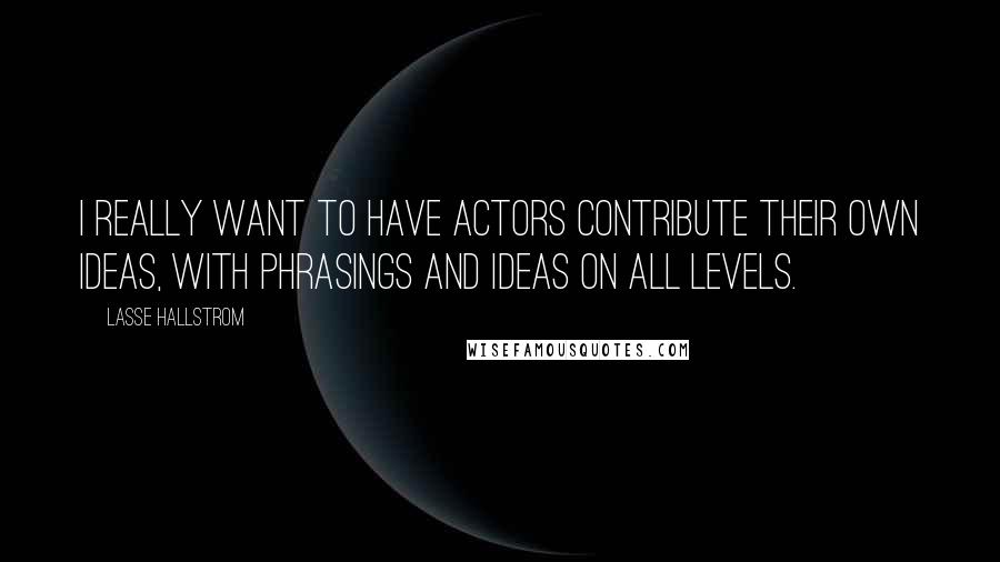 Lasse Hallstrom Quotes: I really want to have actors contribute their own ideas, with phrasings and ideas on all levels.