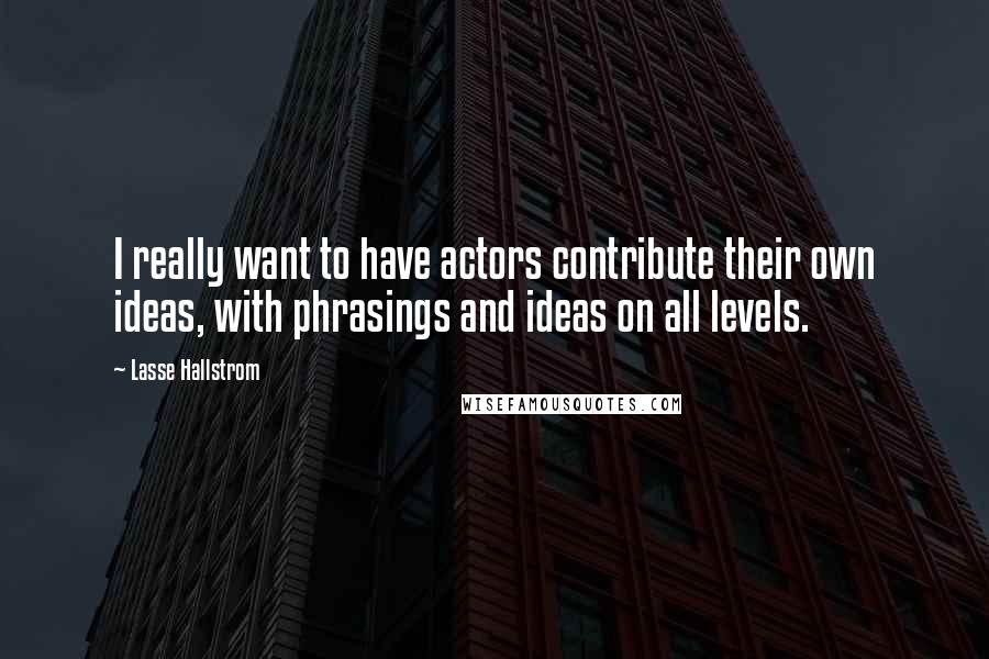 Lasse Hallstrom Quotes: I really want to have actors contribute their own ideas, with phrasings and ideas on all levels.