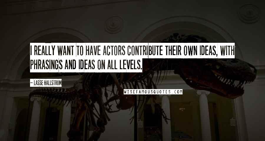 Lasse Hallstrom Quotes: I really want to have actors contribute their own ideas, with phrasings and ideas on all levels.