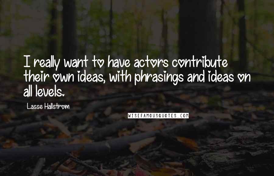 Lasse Hallstrom Quotes: I really want to have actors contribute their own ideas, with phrasings and ideas on all levels.