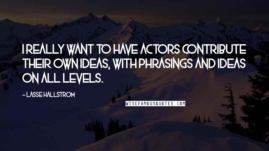 Lasse Hallstrom Quotes: I really want to have actors contribute their own ideas, with phrasings and ideas on all levels.
