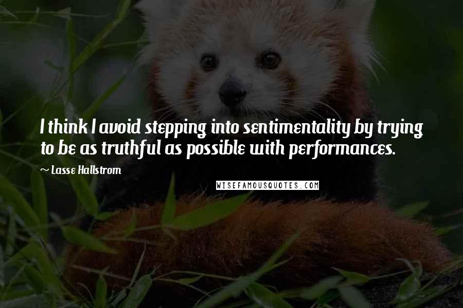 Lasse Hallstrom Quotes: I think I avoid stepping into sentimentality by trying to be as truthful as possible with performances.