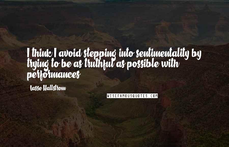 Lasse Hallstrom Quotes: I think I avoid stepping into sentimentality by trying to be as truthful as possible with performances.