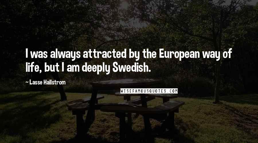 Lasse Hallstrom Quotes: I was always attracted by the European way of life, but I am deeply Swedish.