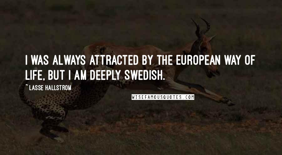 Lasse Hallstrom Quotes: I was always attracted by the European way of life, but I am deeply Swedish.