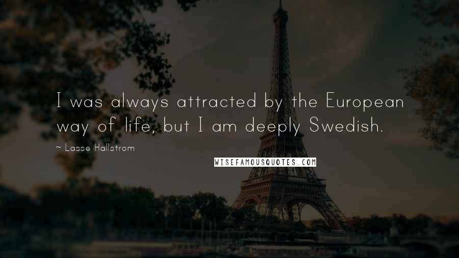 Lasse Hallstrom Quotes: I was always attracted by the European way of life, but I am deeply Swedish.