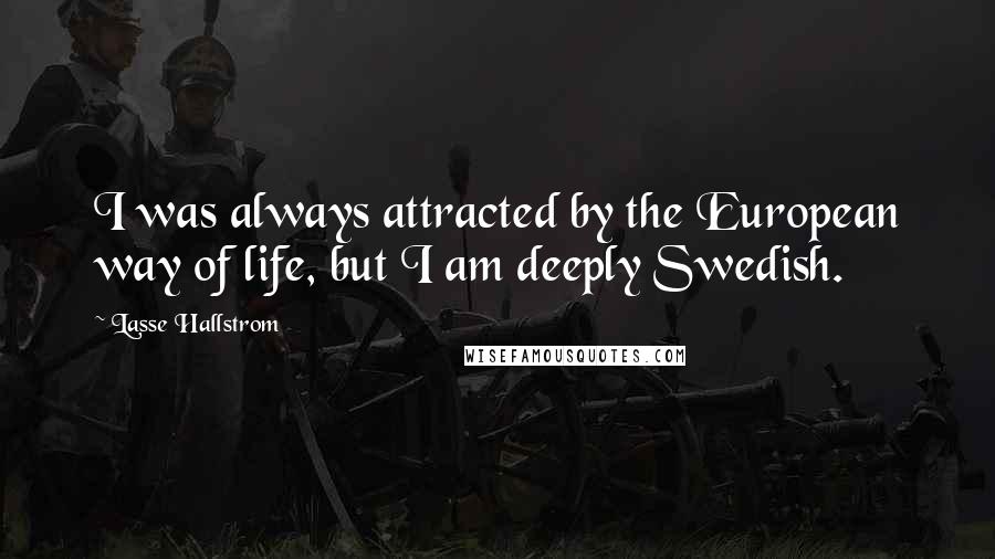 Lasse Hallstrom Quotes: I was always attracted by the European way of life, but I am deeply Swedish.