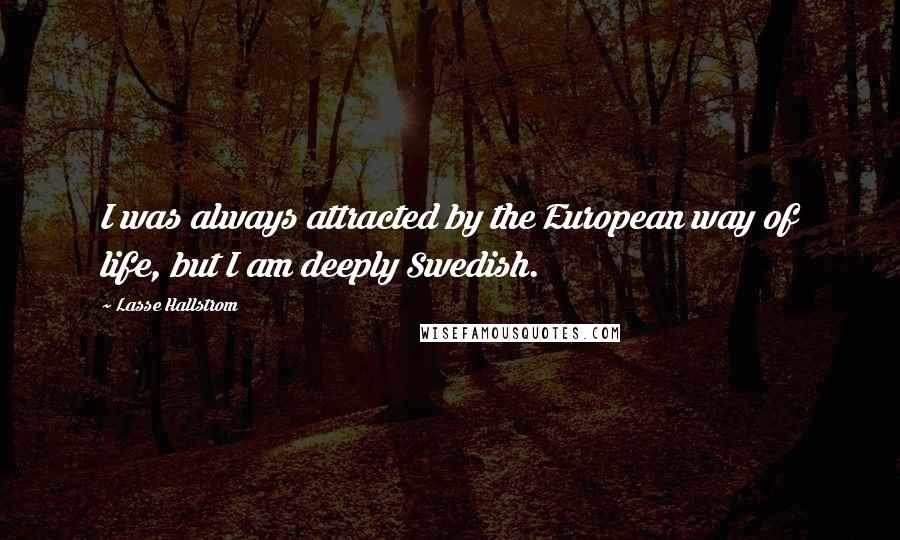 Lasse Hallstrom Quotes: I was always attracted by the European way of life, but I am deeply Swedish.