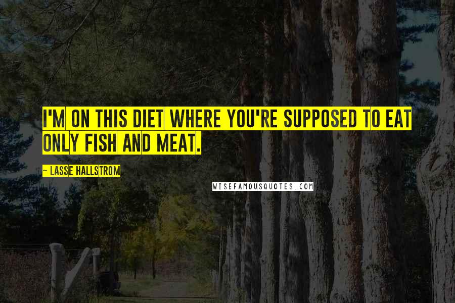 Lasse Hallstrom Quotes: I'm on this diet where you're supposed to eat only fish and meat.