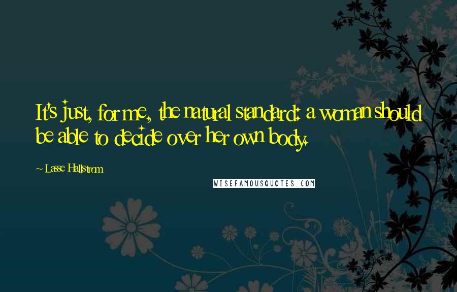 Lasse Hallstrom Quotes: It's just, for me, the natural standard: a woman should be able to decide over her own body.
